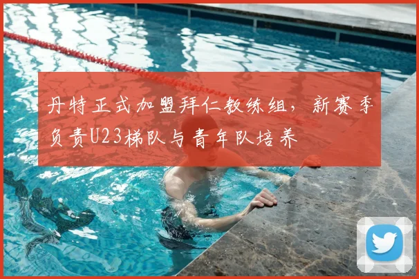 丹特正式加盟拜仁教练组，新赛季负责U23梯队与青年队培养
