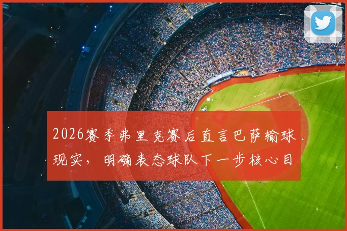 2026赛季弗里克赛后直言巴萨输球现实，明确表态球队下一步核心目标剑指西甲冠军