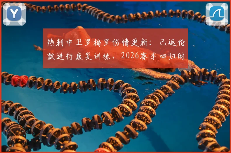 热刺中卫罗梅罗伤情更新：已返伦敦进行康复训练，2026赛季回归时间成焦点