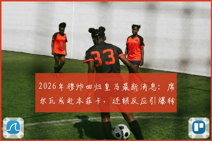 2026年穆帅回归皇马最新消息：席尔瓦或赴本菲卡，连锁反应引爆转会窗