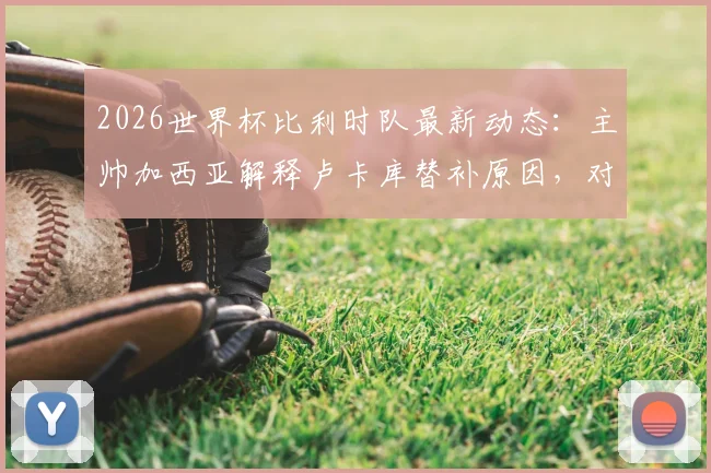 2026世界杯比利时队最新动态：主帅加西亚解释卢卡库替补原因，对阵伊朗生死战战术分析与出线前景解读