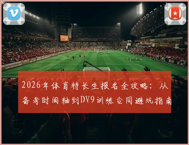 2026年体育特长生报名全攻略：从备考时间轴到DV9训练合同避坑指南，附关键材料清单