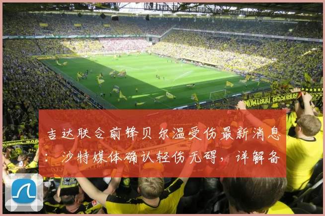 吉达联合前锋贝尔温受伤最新消息:沙特媒体确认轻伤无碍,详解备战2026亚精英联赛1_4决赛情况与影响