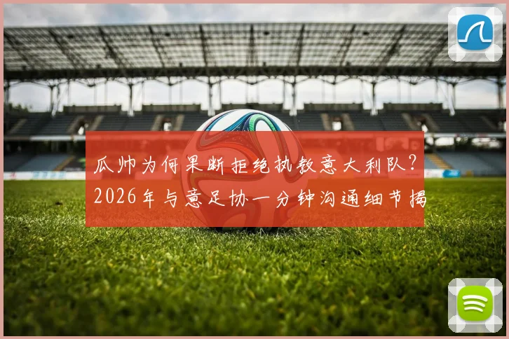 瓜帅为何果断拒绝执教意大利队？2026年与意足协一分钟沟通细节揭秘，其未来去向引发足坛猜测