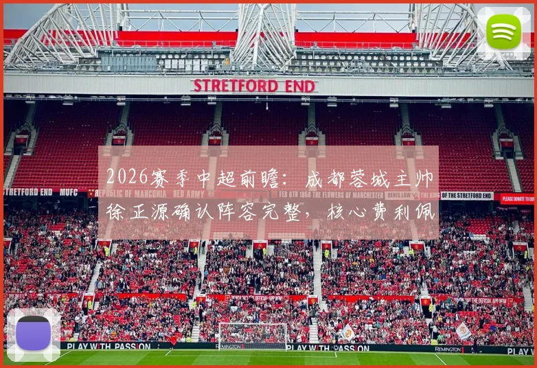 2026赛季中超前瞻：成都蓉城主帅徐正源确认阵容完整，核心费利佩明日确定首发登场