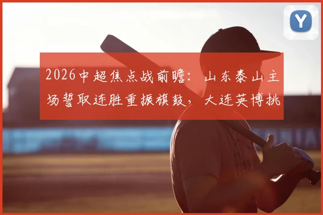 2026中超焦点战前瞻：山东泰山主场誓取连胜重振旗鼓，大连英博挑战客场不胜魔咒全解析