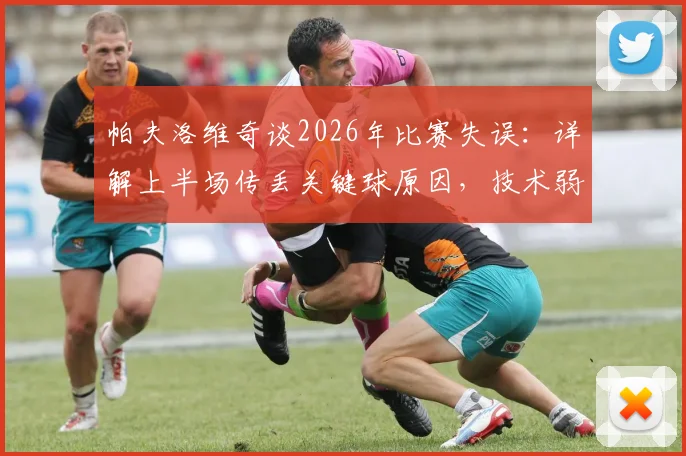 帕夫洛维奇谈2026年比赛失误:详解上半场传丢关键球原因,技术弱点与心态调整全解析