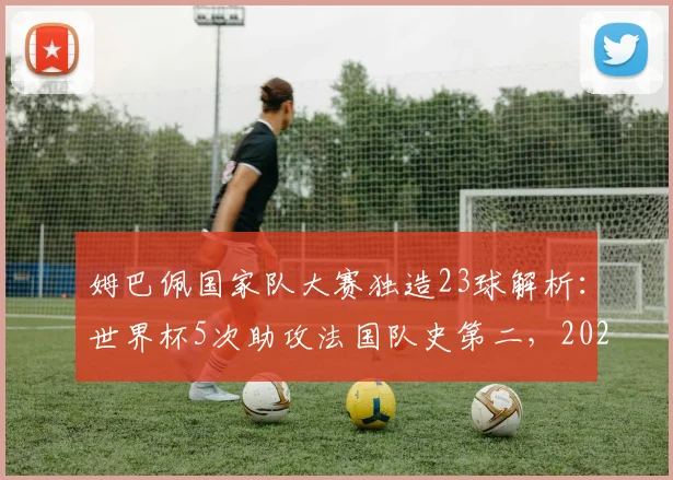 姆巴佩国家队大赛独造23球解析：世界杯5次助攻法国队史第二，2026能否超越齐祖？