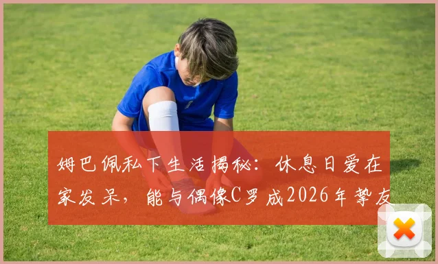 姆巴佩私下生活揭秘：休息日爱在家发呆，能与偶像C罗成2026年挚友直言太梦幻