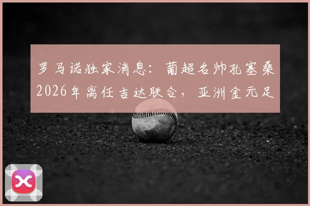 罗马诺独家消息：葡超名帅孔塞桑2026年离任吉达联合，亚洲金元足球未来走向何方？附主帅更迭深度解读