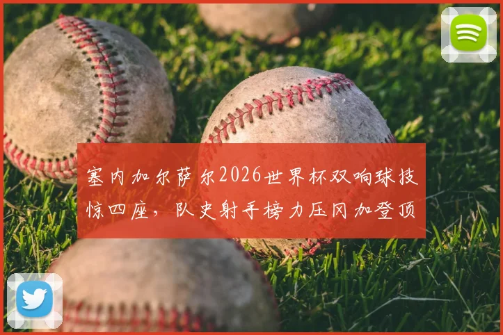 塞内加尔萨尔2026世界杯双响球技惊四座,队史射手榜力压冈加登顶,附完整数据榜单