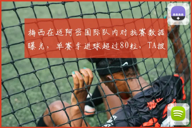 梅西在迈阿密国际队内对抗赛数据曝光，单赛季进球超过80粒，TA披露2026赛季惊人表现