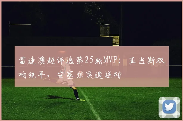雷速澳超评选第25轮MVP:亚当斯双响绝平,安塞尔莫造逆转