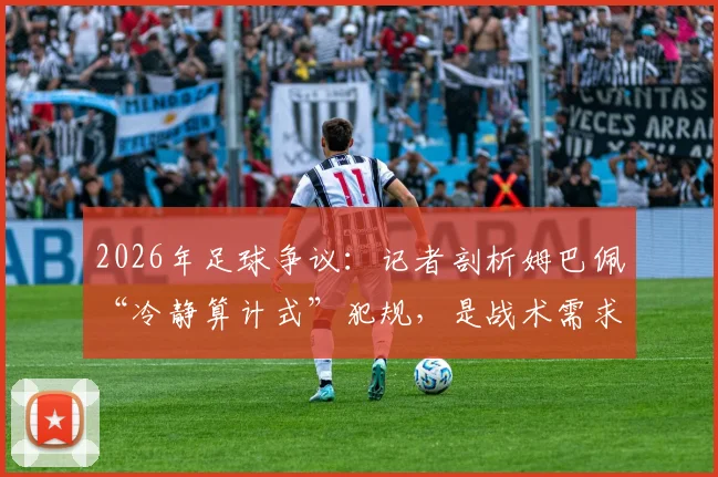 2026年足球争议：记者剖析姆巴佩“冷静算计式”犯规，是战术需求还是违背体育精神？