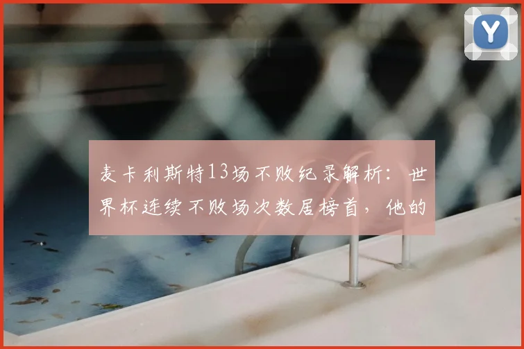 麦卡利斯特13场不败纪录解析：世界杯连续不败场次数居榜首，他的战术有何特别？
