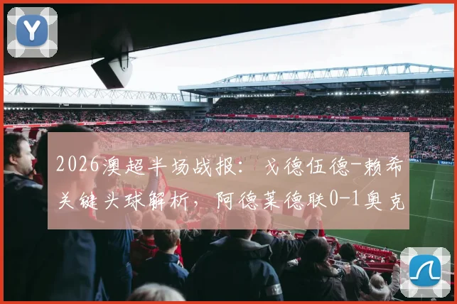 2026澳超半场战报:戈德伍德-赖希关键头球解析,阿德莱德联0-1奥克兰城技术统计与局势回顾