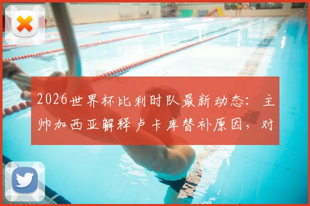 2026世界杯比利时队最新动态：主帅加西亚解释卢卡库替补原因，对阵伊朗生死战战术分析与出线前景解读