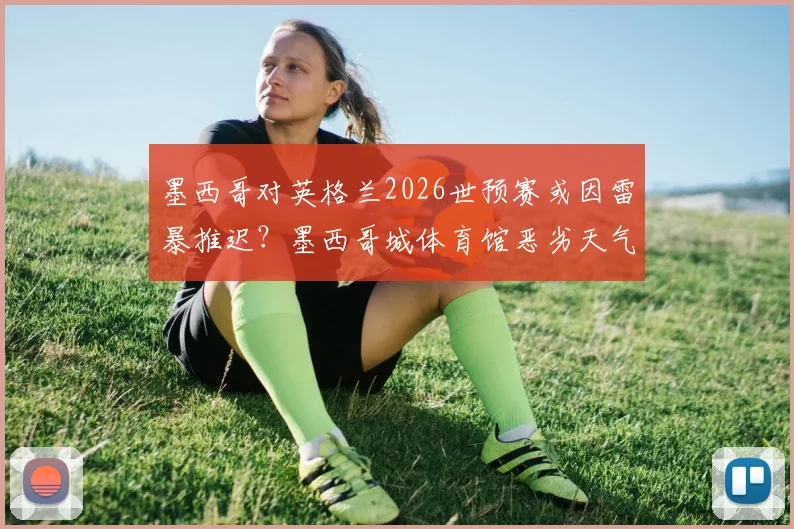 墨西哥对英格兰2026世预赛或因雷暴推迟？墨西哥城体育馆恶劣天气实况解析