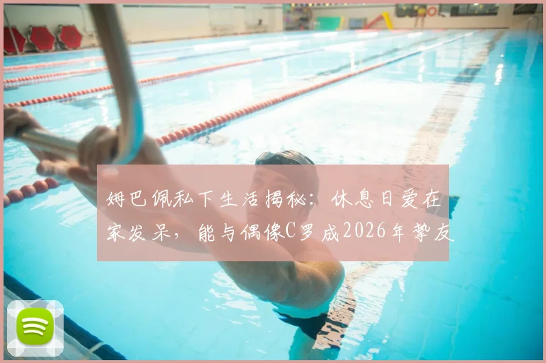 姆巴佩私下生活揭秘:休息日爱在家发呆,能与偶像C罗成2026年挚友直言太梦幻