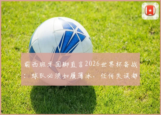 前西班牙国脚直言2026世界杯备战：球队必须如履薄冰，任何失误都可能导致提前出局