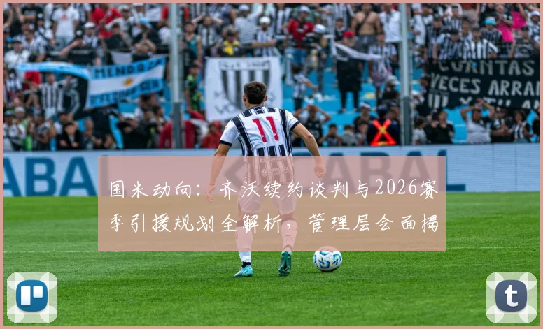 国米动向：齐沃续约谈判与2026赛季引援规划全解析，管理层会面揭示球队未来方向