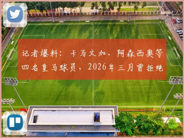 记者爆料：卡马文加、阿森西奥等四名皇马球员，2026年三月曾拒绝随队前往客场，背后原因深度分析