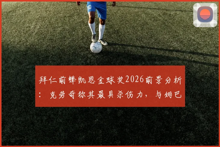 拜仁前锋凯恩金球奖2026前景分析：克劳奇称其最具杀伤力，与姆巴佩等球星竞争优劣势全解读