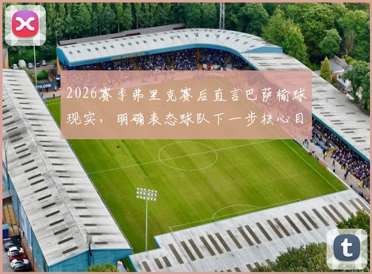 2026赛季弗里克赛后直言巴萨输球现实,明确表态球队下一步核心目标剑指西甲冠军