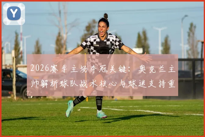 2026赛季主场夺冠关键：奥克兰主帅解析球队战术核心与球迷支持重要性