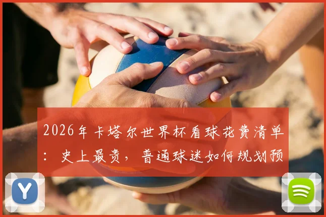 2026年卡塔尔世界杯看球花费清单:史上最贵,普通球迷如何规划预算不被榨干?