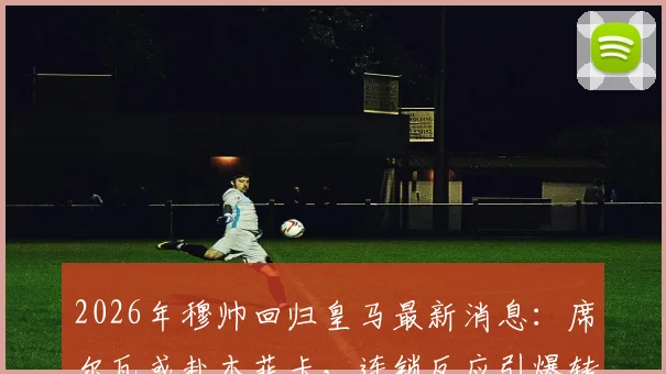 2026年穆帅回归皇马最新消息:席尔瓦或赴本菲卡,连锁反应引爆转会窗