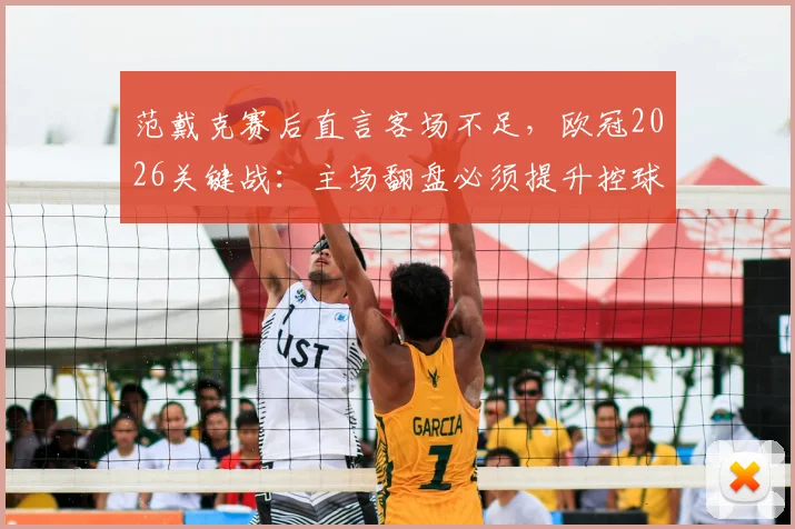 范戴克赛后直言客场不足，欧冠2026关键战：主场翻盘必须提升控球，队长复盘与展望