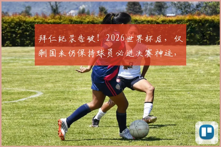 拜仁纪录告破！2026世界杯后，仅剩国米仍保持球员必进决赛神迹，盘点1982年以来的蓝黑传承